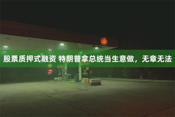 股票质押式融资 特朗普拿总统当生意做，无章无法