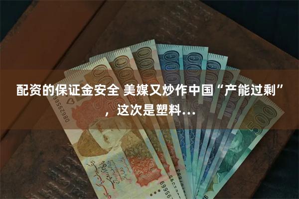 配资的保证金安全 美媒又炒作中国“产能过剩”，这次是塑料…