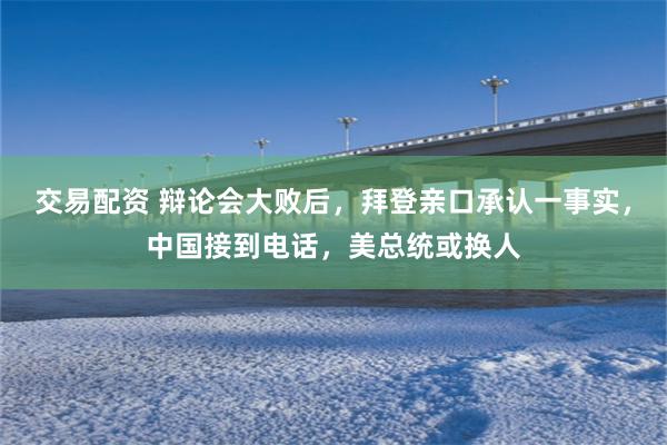 交易配资 辩论会大败后，拜登亲口承认一事实，中国接到电话，美总统或换人