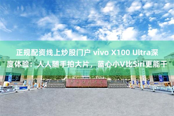 正规配资线上炒股门户 vivo X100 Ultra深度体验：人人随手拍大片，蓝心小V比Siri更能干