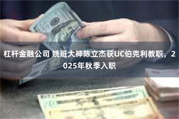 杠杆金融公司 姚班大神陈立杰获UC伯克利教职，2025年秋季入职