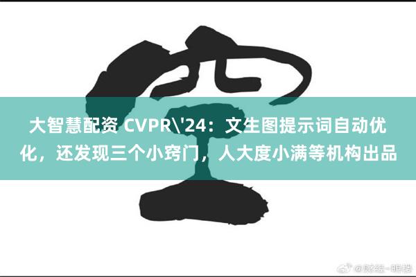 大智慧配资 CVPR'24：文生图提示词自动优化，还发现三个小窍门，人大度小满等机构出品