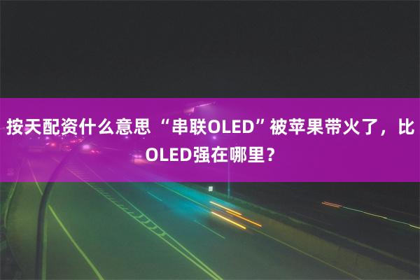 按天配资什么意思 “串联OLED”被苹果带火了，比OLED强在哪里？