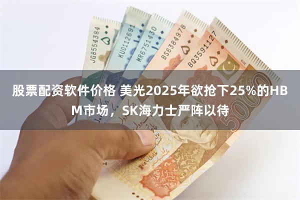 股票配资软件价格 美光2025年欲抢下25%的HBM市场，SK海力士严阵以待