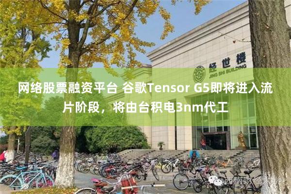 网络股票融资平台 谷歌Tensor G5即将进入流片阶段，将由台积电3nm代工