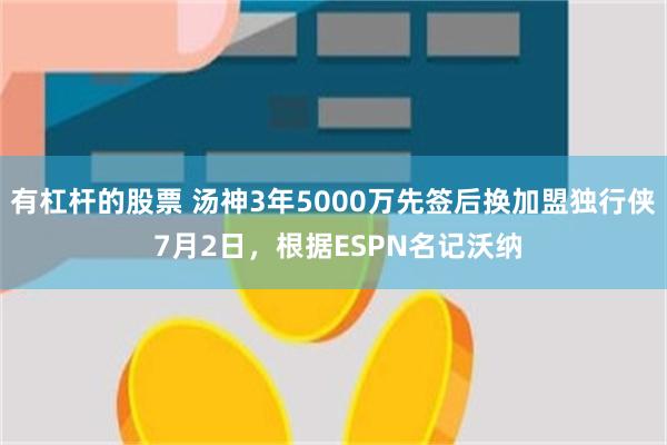 有杠杆的股票 汤神3年5000万先签后换加盟独行侠 7月2日，根据ESPN名记沃纳