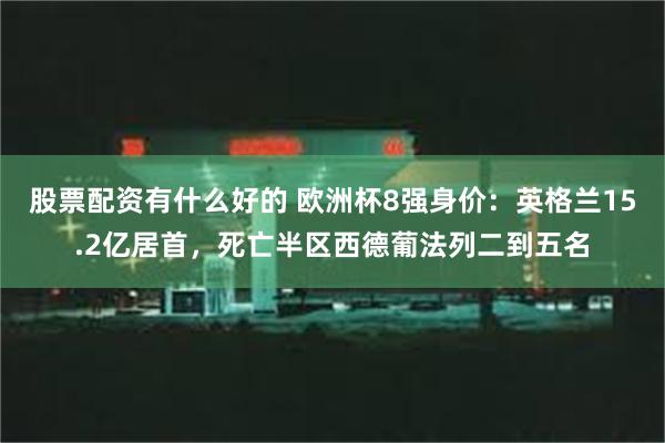 股票配资有什么好的 欧洲杯8强身价：英格兰15.2亿居首，死亡半区西德葡法列二到五名