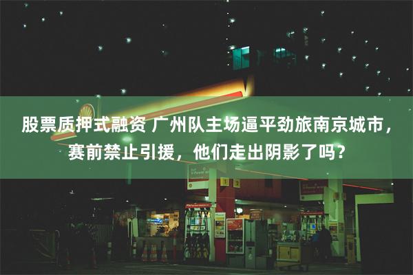 股票质押式融资 广州队主场逼平劲旅南京城市，赛前禁止引援，他们走出阴影了吗？