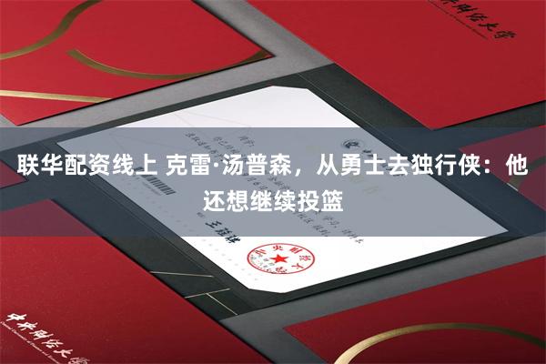 联华配资线上 克雷·汤普森，从勇士去独行侠：他还想继续投篮