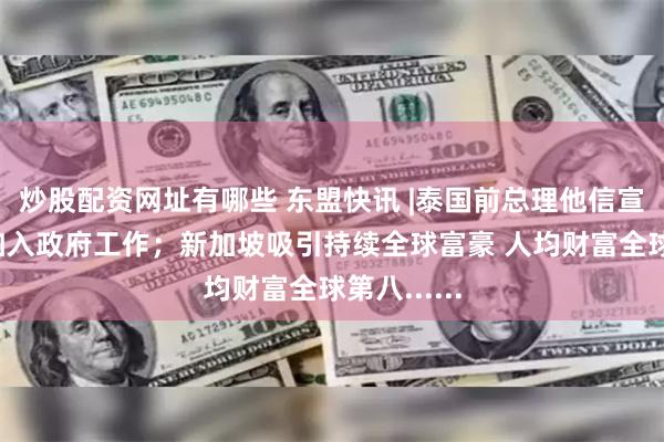 炒股配资网址有哪些 东盟快讯 |泰国前总理他信宣布8月后加入政府工作；新加坡吸引持续全球富豪 人均财富全球第八......