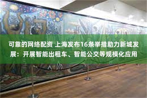 可靠的网络配资 上海发布16条举措助力新城发展：开展智能出租车、智能公交等规模化应用