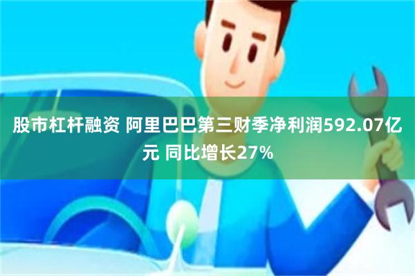 股市杠杆融资 阿里巴巴第三财季净利润592.07亿元 同比增长27%