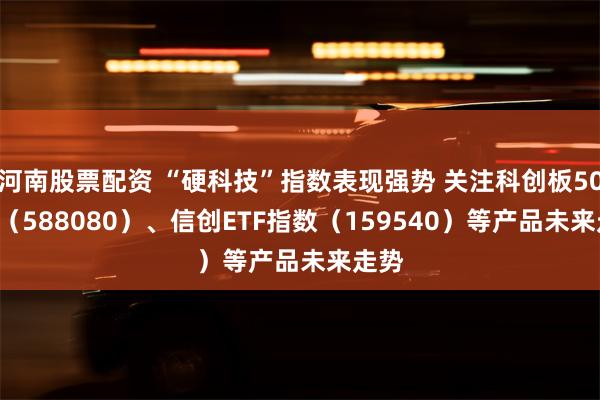 河南股票配资 “硬科技”指数表现强势 关注科创板50ETF（588080）、信创ETF指数（159540）等产品未来走势