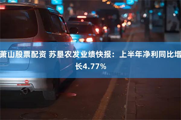 萧山股票配资 苏垦农发业绩快报：上半年净利同比增长4.77%