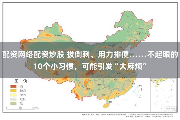 配资网络配资炒股 拔倒刺、用力排便……不起眼的10个小习惯，可能引发“大麻烦”