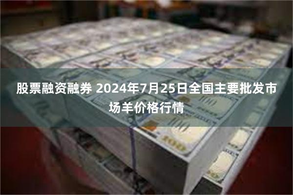 股票融资融券 2024年7月25日全国主要批发市场羊价格行情