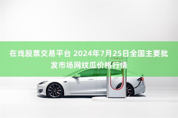 在线股票交易平台 2024年7月25日全国主要批发市场网纹瓜价格行情