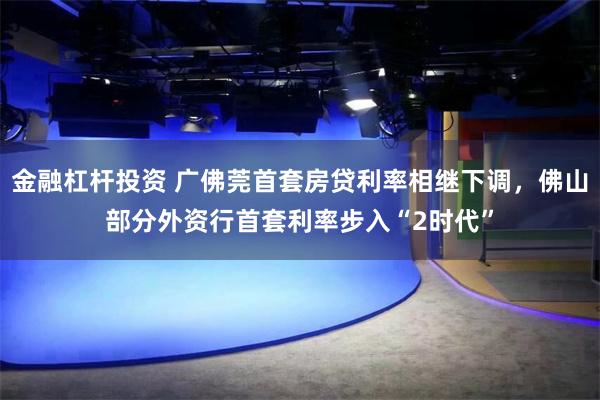 金融杠杆投资 广佛莞首套房贷利率相继下调，佛山部分外资行首套利率步入“2时代”