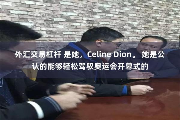 外汇交易杠杆 是她，Celine Dion。 她是公认的能够轻松驾驭奥运会开幕式的