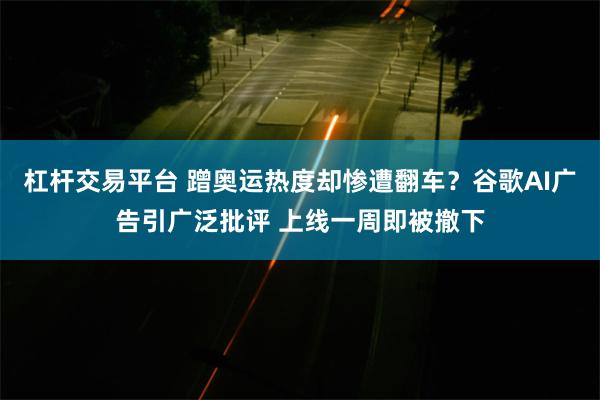 杠杆交易平台 蹭奥运热度却惨遭翻车？谷歌AI广告引广泛批评 上线一周即被撤下