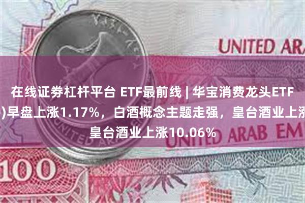 在线证劵杠杆平台 ETF最前线 | 华宝消费龙头ETF(516130)早盘上涨1.17%，白酒概念主题走强，皇台酒业上涨10.06%