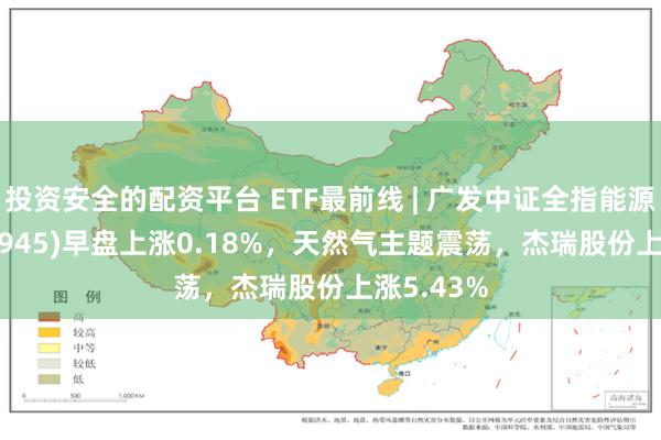 投资安全的配资平台 ETF最前线 | 广发中证全指能源ETF(159945)早盘上涨0.18%，天然气主题震荡，杰瑞股份上涨5.43%