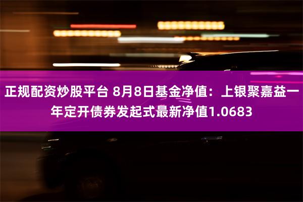 正规配资炒股平台 8月8日基金净值：上银聚嘉益一年定开债券发起式最新净值1.0683