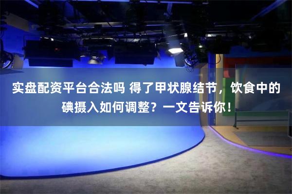 实盘配资平台合法吗 得了甲状腺结节，饮食中的碘摄入如何调整？一文告诉你！