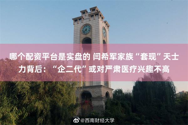 哪个配资平台是实盘的 闫希军家族“套现”天士力背后：“企二代”或对严肃医疗兴趣不高