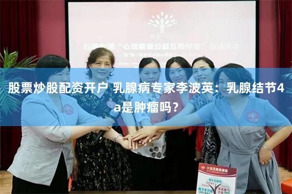 股票炒股配资开户 乳腺病专家李波英：乳腺结节4a是肿瘤吗？