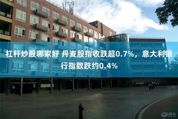 杠杆炒股哪家好 丹麦股指收跌超0.7%，意大利银行指数跌约0.4%