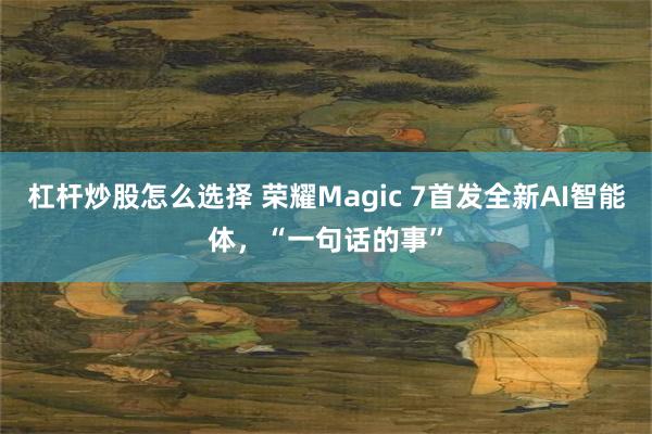 杠杆炒股怎么选择 荣耀Magic 7首发全新AI智能体，“一句话的事”