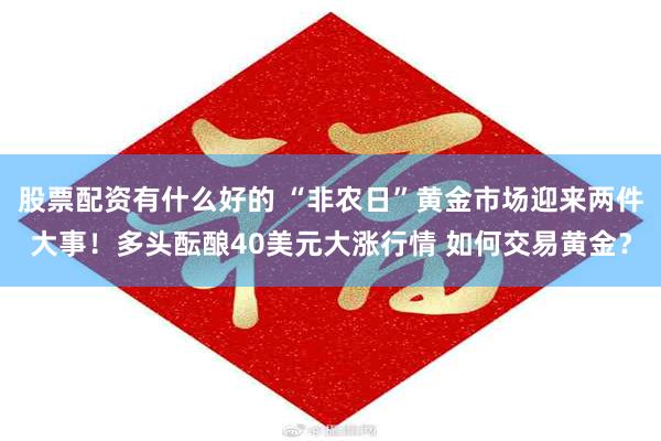 股票配资有什么好的 “非农日”黄金市场迎来两件大事！多头酝酿40美元大涨行情 如何交易黄金？