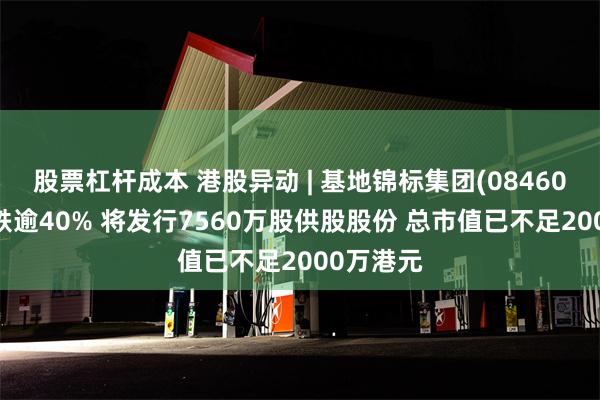 股票杠杆成本 港股异动 | 基地锦标集团(08460)盘中暴跌逾40% 将发行7560万股供股股份 总市值已不足2000万港元