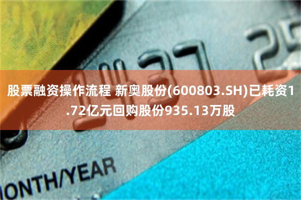 股票融资操作流程 新奥股份(600803.SH)已耗资1.72亿元回购股份935.13万股