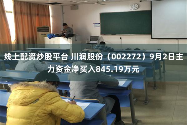 线上配资炒股平台 川润股份（002272）9月2日主力资金净买入845.19万元