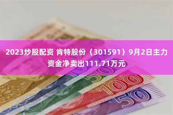 2023炒股配资 肯特股份（301591）9月2日主力资金净卖出111.71万元