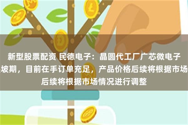 新型股票配资 民德电子：晶圆代工厂广芯微电子产能尚处于爬坡期，目前在手订单充足，产品价格后续将根据市场情况进行调整