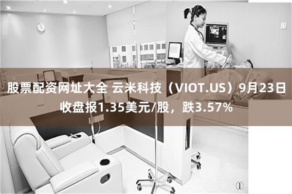 股票配资网址大全 云米科技（VIOT.US）9月23日收盘报1.35美元/股，跌3.57%