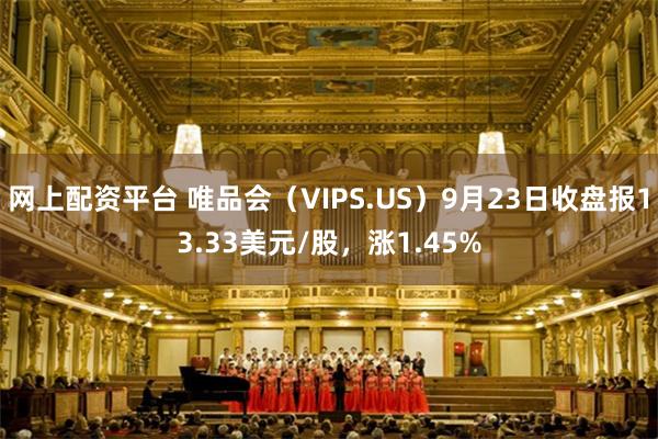 网上配资平台 唯品会（VIPS.US）9月23日收盘报13.33美元/股，涨1.45%