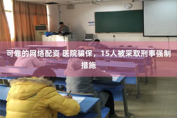 可靠的网络配资 医院骗保，15人被采取刑事强制措施