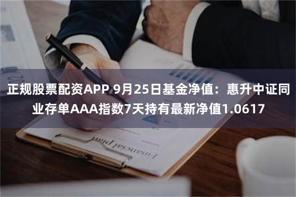 正规股票配资APP 9月25日基金净值：惠升中证同业存单AAA指数7天持有最新净值1.0617