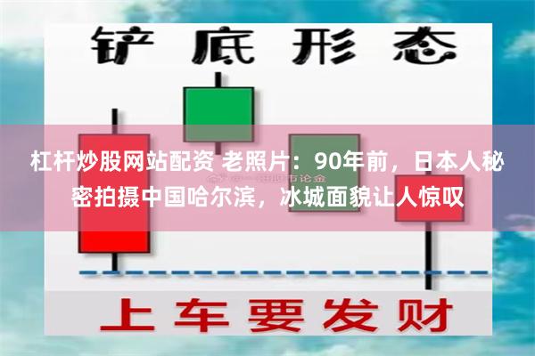 杠杆炒股网站配资 老照片：90年前，日本人秘密拍摄中国哈尔滨，冰城面貌让人惊叹