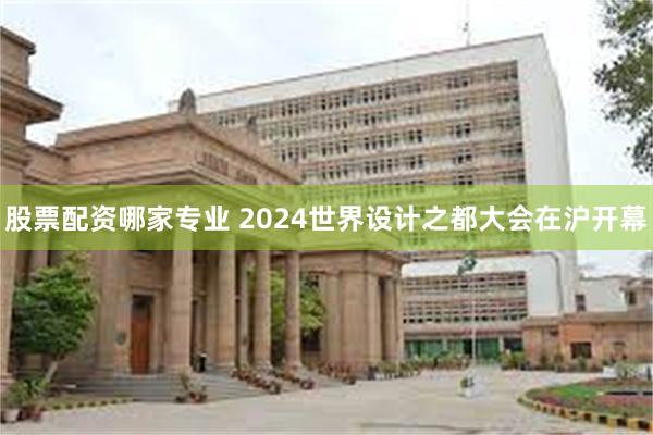 股票配资哪家专业 2024世界设计之都大会在沪开幕