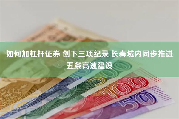 如何加杠杆证券 创下三项纪录 长春域内同步推进五条高速建设