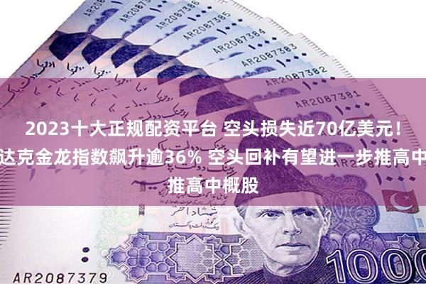 2023十大正规配资平台 空头损失近70亿美元！纳斯达克金龙指数飙升逾36% 空头回补有望进一步推高中概股