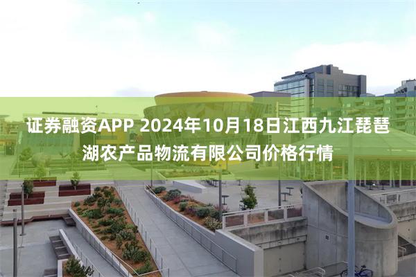 证券融资APP 2024年10月18日江西九江琵琶湖农产品物流有限公司价格行情