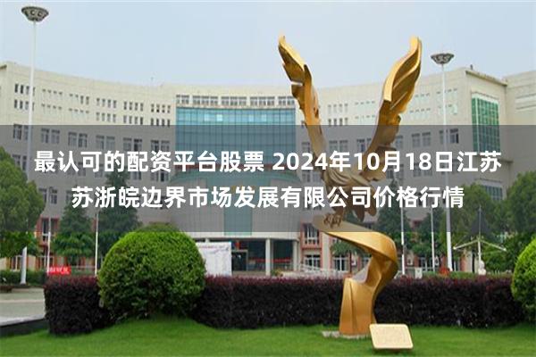 最认可的配资平台股票 2024年10月18日江苏苏浙皖边界市场发展有限公司价格行情