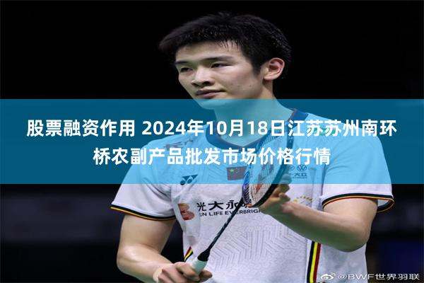 股票融资作用 2024年10月18日江苏苏州南环桥农副产品批发市场价格行情