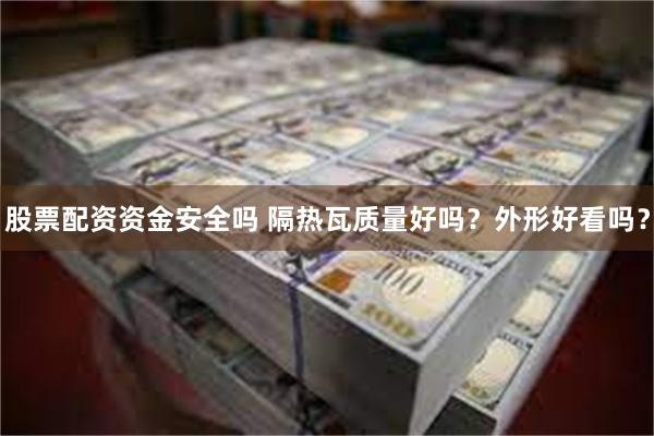 股票配资资金安全吗 隔热瓦质量好吗？外形好看吗？